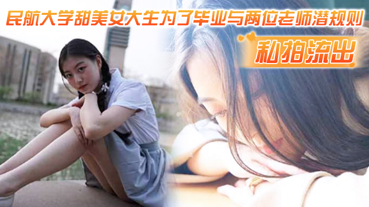 私拍流出民航大.学甜.美女.生为了.毕业与两.位老师潜.则吃鸡操.视频流出
